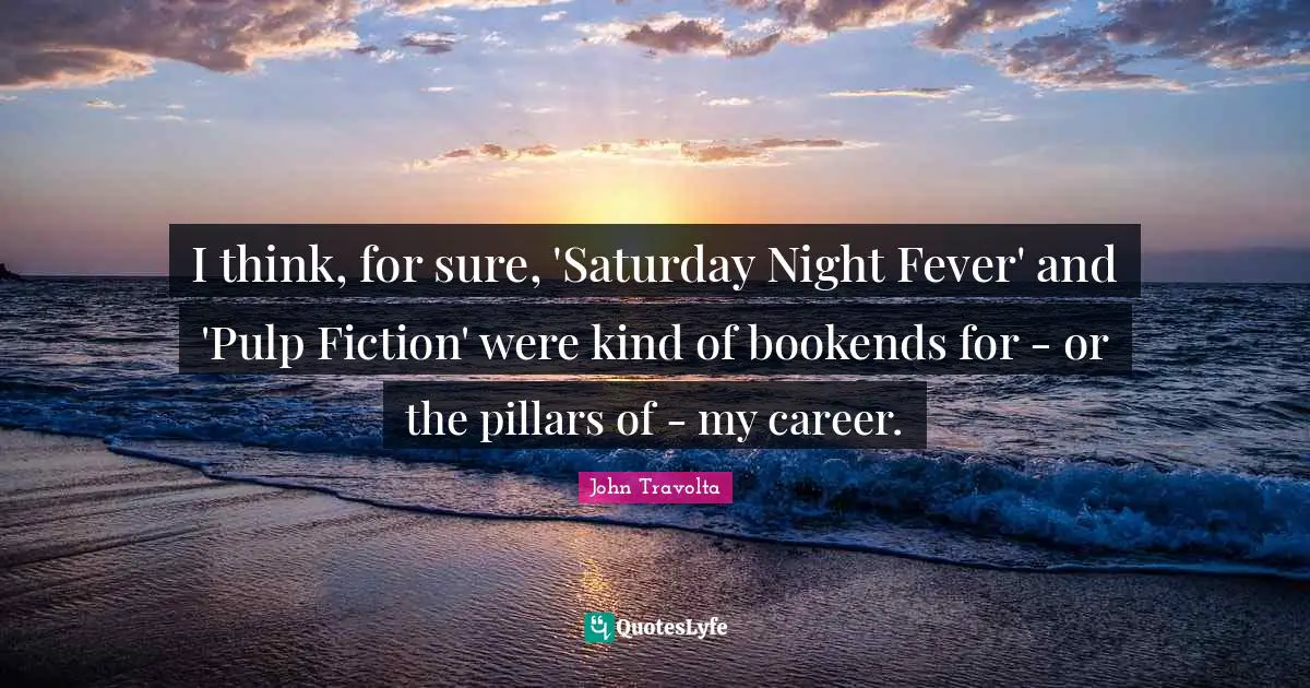 Pillars Quotes: "I think, for sure, 'Saturday Night Fever' and 'Pulp Fiction' were kind of bookends for - or the pillars of - my career."