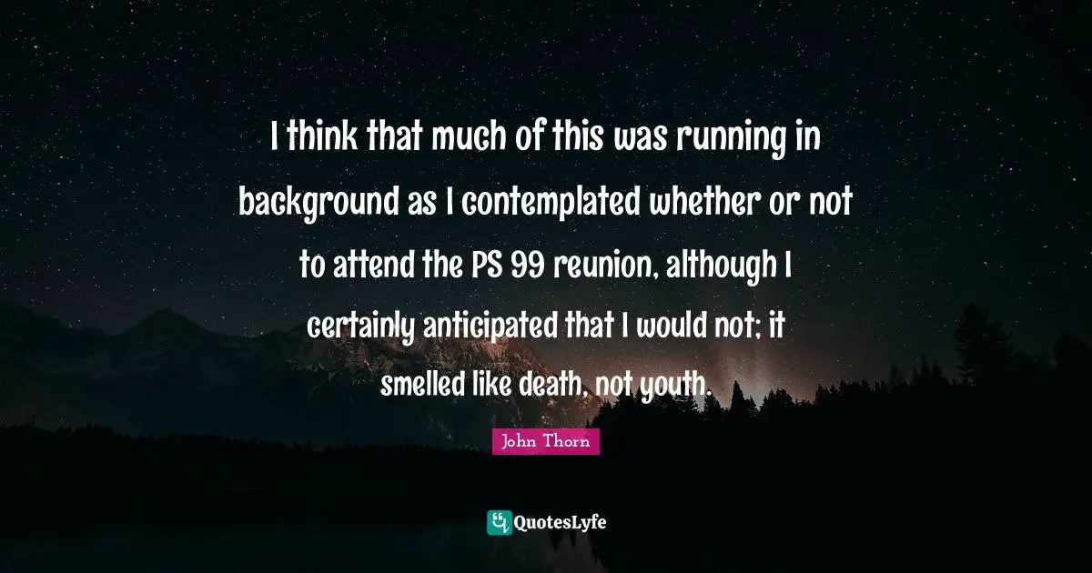 I think that much of this was running in background as I contemplated whether or not to attend the PS 99 reunion, although I certainly anticipated that I would not; it smelled like death, not youth.