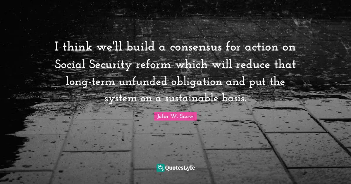 I think we'll build a consensus for action on Social Security reform which will reduce that long-term unfunded obligation and put the system on a sustainable basis.