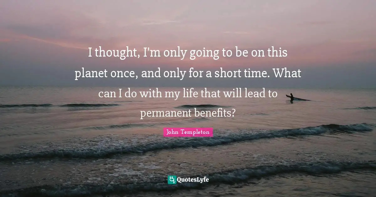 I thought, I'm only going to be on this planet once, and only for a short time. What can I do with my life that will lead to permanent benefits?
