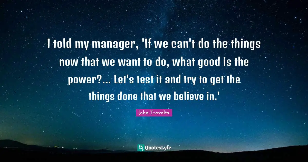 I told my manager, 'If we can't do the things now that we want to do, what good is the power?... Let's test it and try to get the things done that we believe in.'