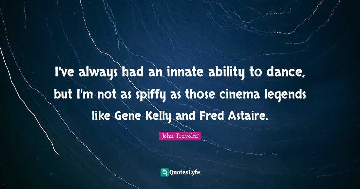 I've always had an innate ability to dance, but I'm not as spiffy as those cinema legends like Gene Kelly and Fred Astaire.