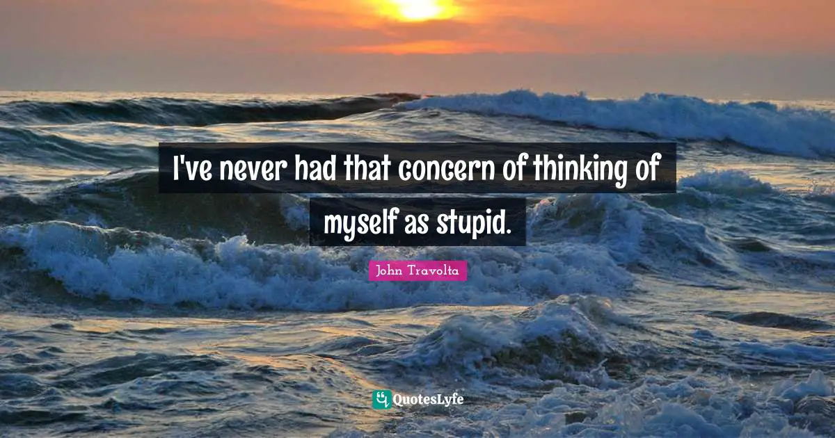 I've never had that concern of thinking of myself as stupid.