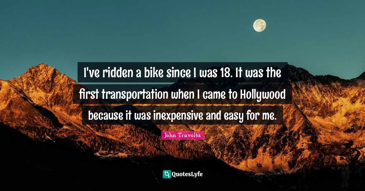 I've ridden a bike since I was 18. It was the first transportation when I came to Hollywood because it was inexpensive and easy for me.