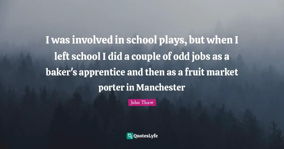 I was involved in school plays, but when I left school I did a couple of odd jobs as a baker's apprentice and then as a fruit market porter in Manchester