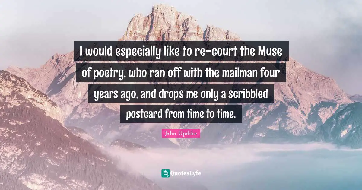 I would especially like to re-court the Muse of poetry, who ran off with the mailman four years ago, and drops me only a scribbled postcard from time to time.