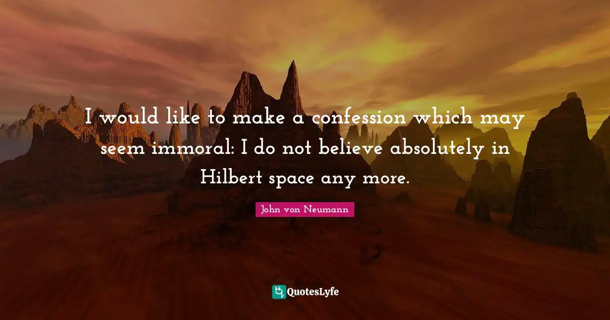 Confession Quotes: "I would like to make a confession which may seem immoral: I do not believe absolutely in Hilbert space any more."
