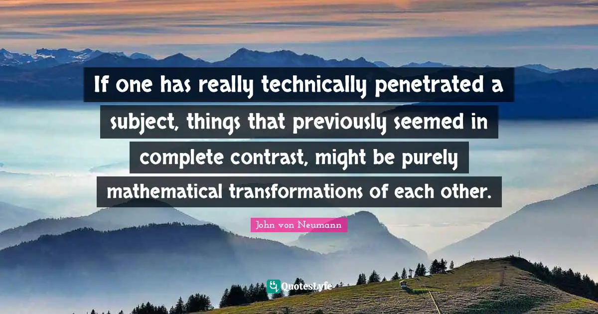 If one has really technically penetrated a subject, things that previously seemed in complete contrast, might be purely mathematical transformations of each other.