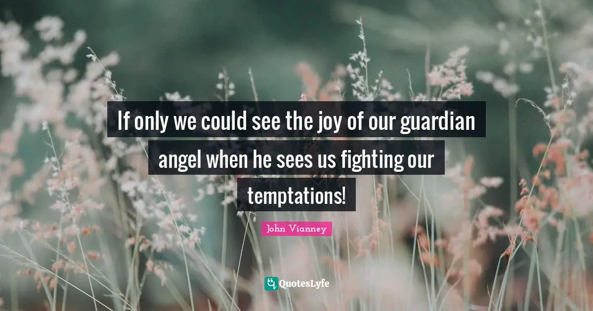 John Vianney Quotes: "If only we could see the joy of our guardian angel when he sees us fighting our temptations!"