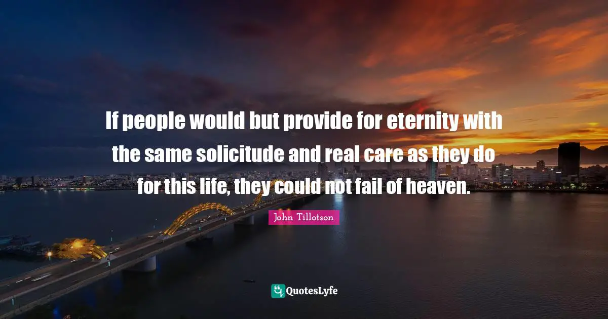 If people would but provide for eternity with the same solicitude and real care as they do for this life, they could not fail of heaven.