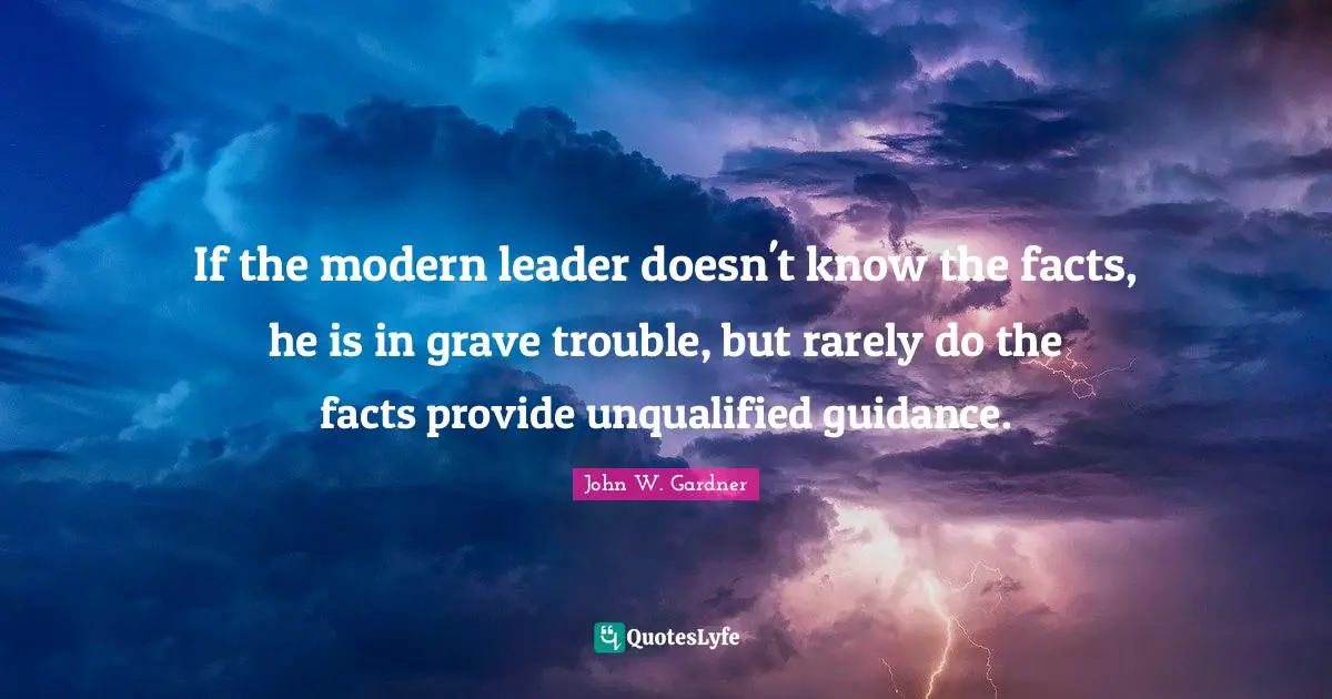 John W. Gardner Quotes: "If the modern leader doesn't know the facts, he is in grave trouble, but rarely do the facts provide unqualified guidance."