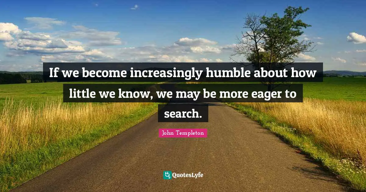 If we become increasingly humble about how little we know, we may be more eager to search.