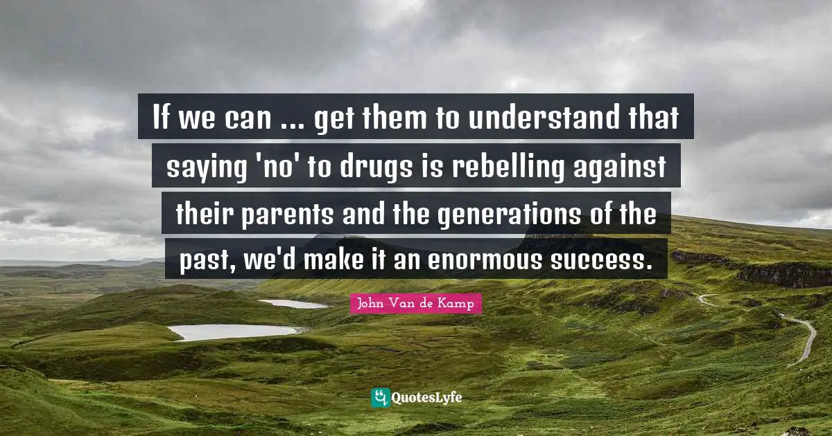 If we can ... get them to understand that saying 'no' to drugs is rebelling against their parents and the generations of the past, we'd make it an enormous success.