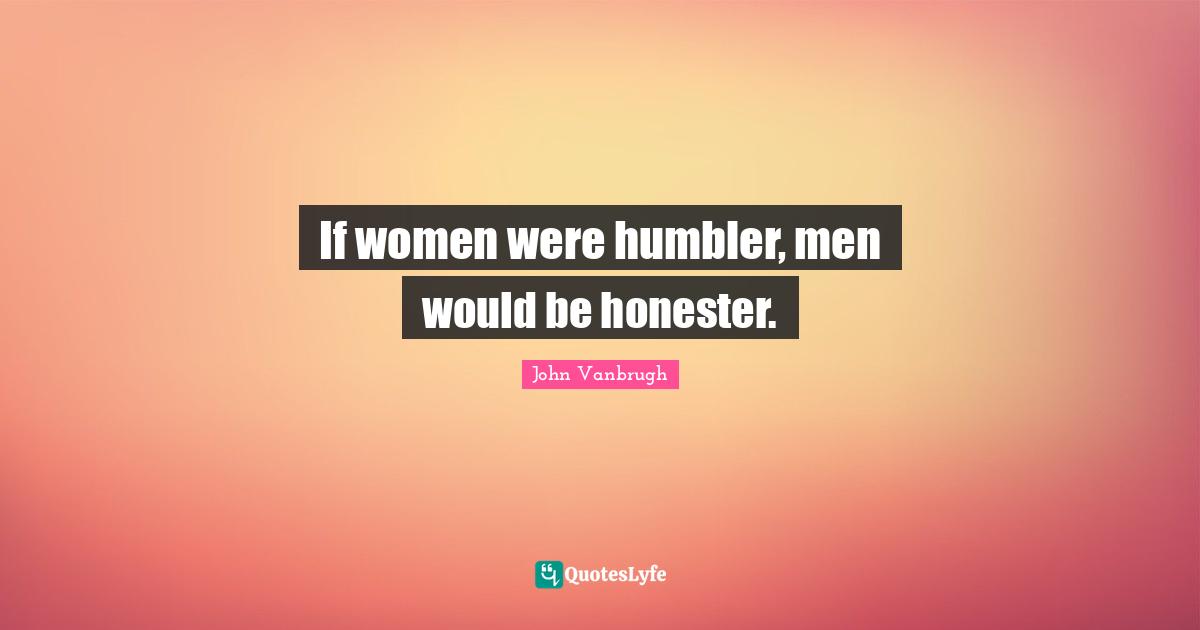If women were humbler, men would be honester.