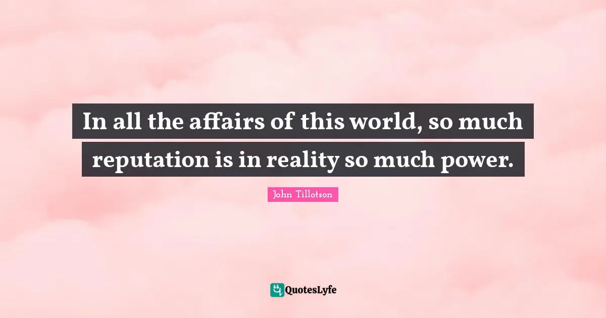In all the affairs of this world, so much reputation is in reality so much power.
