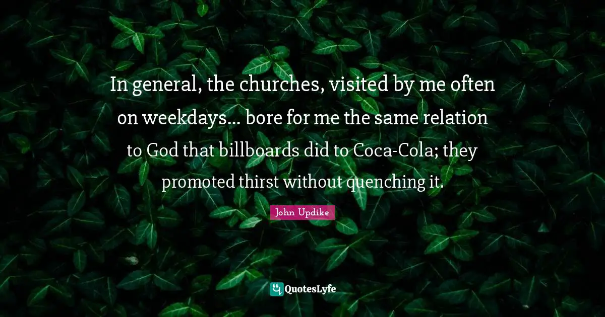 In general, the churches, visited by me often on weekdays... bore for me the same relation to God that billboards did to Coca-Cola; they promoted thirst without quenching it.