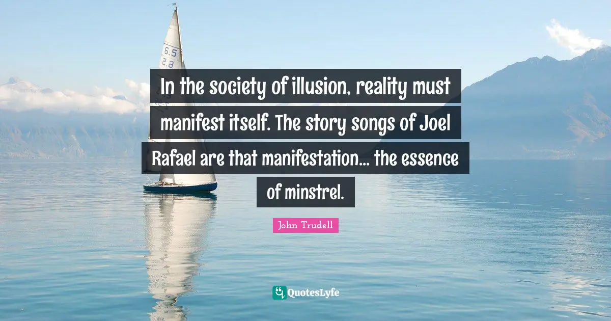 John Trudell Quotes: In the society of illusion, reality must manifest itself. The story songs of Joel Rafael are that manifestation... the essence of minstrel.