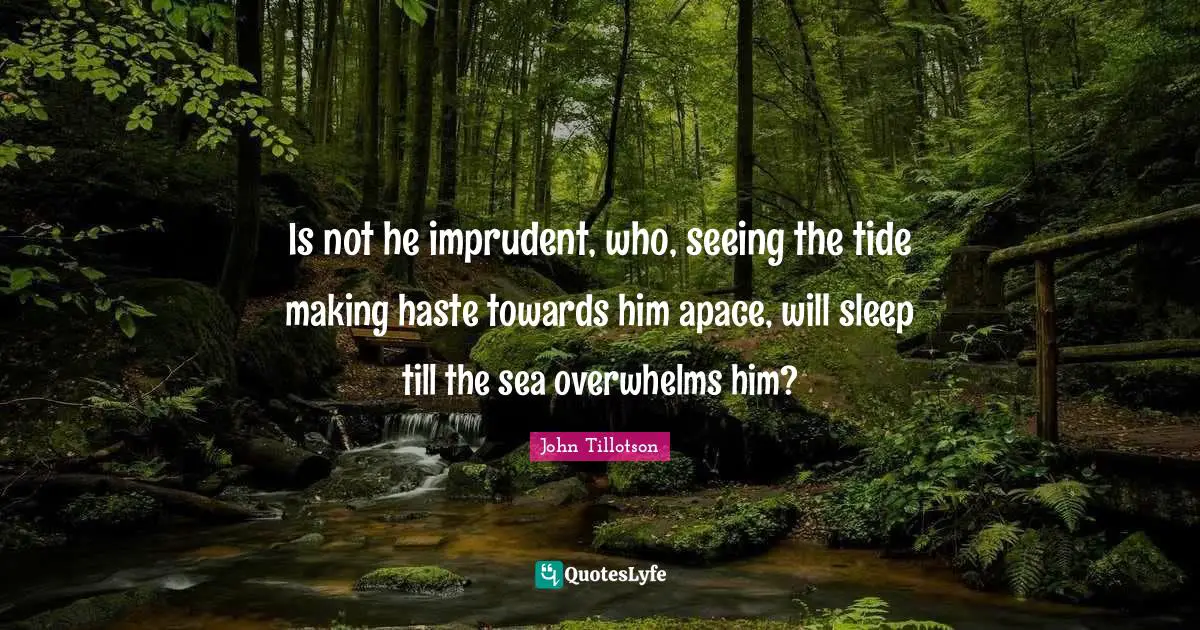 Is not he imprudent, who, seeing the tide making haste towards him apace, will sleep till the sea overwhelms him?