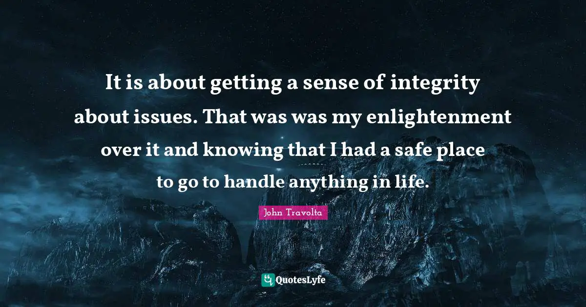 It is about getting a sense of integrity about issues. That was was my enlightenment over it and knowing that I had a safe place to go to handle anything in life.