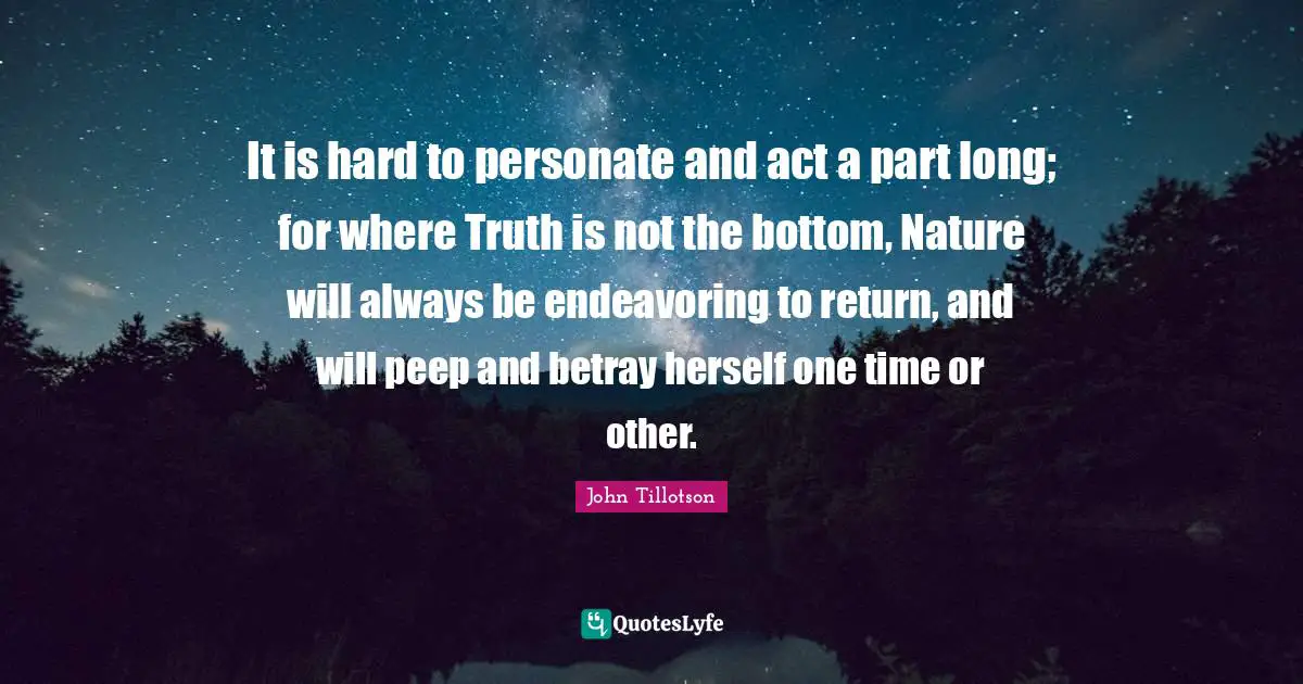 It is hard to personate and act a part long; for where Truth is not the bottom, Nature will always be endeavoring to return, and will peep and betray herself one time or other.