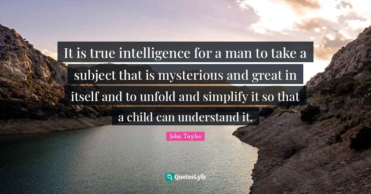 It is true intelligence for a man to take a subject that is mysterious and great in itself and to unfold and simplify it so that a child can understand it.