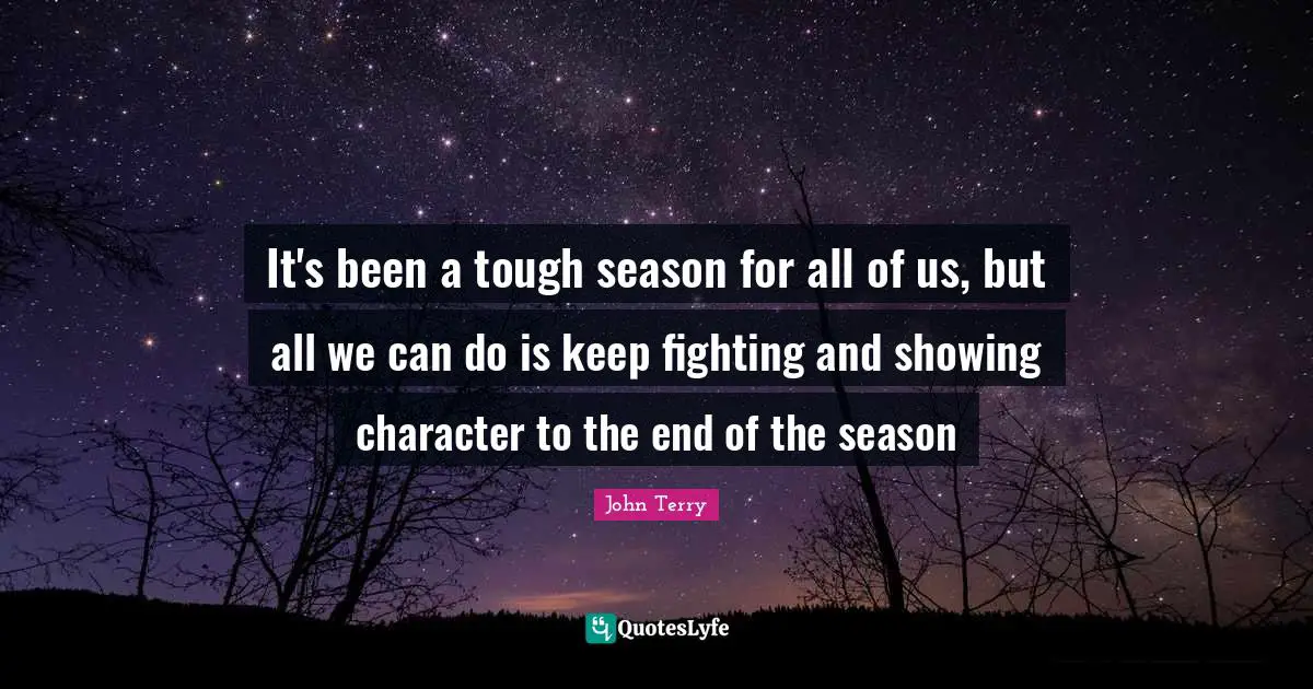 It's been a tough season for all of us, but all we can do is keep fighting and showing character to the end of the season