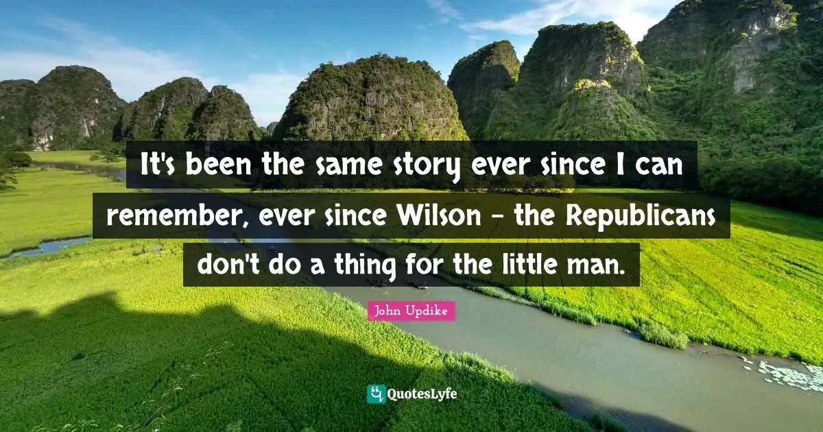 Mr Wilson Quotes: "It's been the same story ever since I can remember, ever since Wilson - the Republicans don't do a thing for the little man."