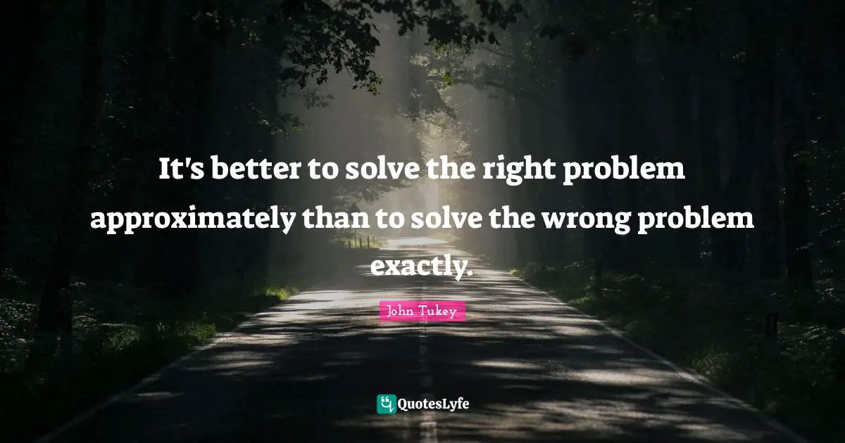 John Tukey Quotes: It's better to solve the right problem approximately than to solve the wrong problem exactly.