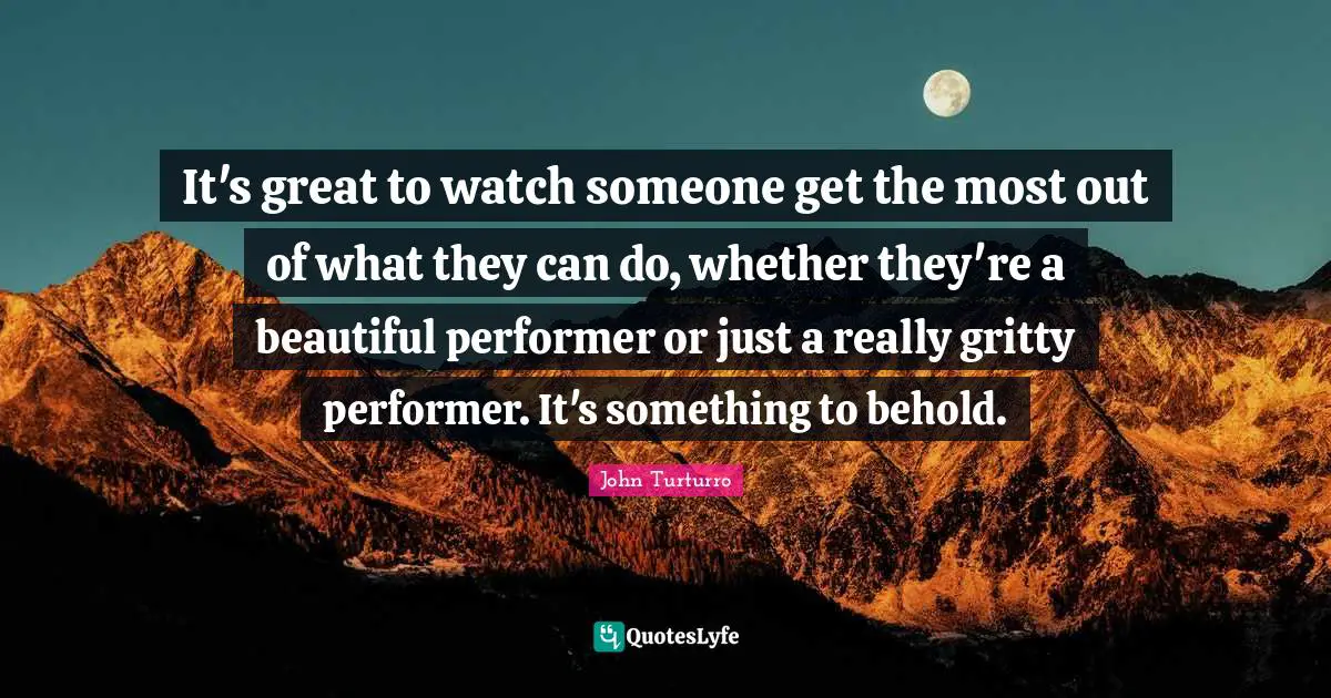 Performers Quotes: "It's great to watch someone get the most out of what they can do, whether they're a beautiful performer or just a really gritty performer. It's something to behold."