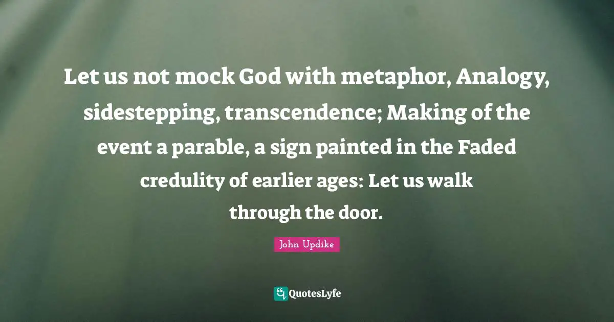 Let us not mock God with metaphor, Analogy, sidestepping, transcendence; Making of the event a parable, a sign painted in the Faded credulity of earlier ages: Let us walk through the door.
