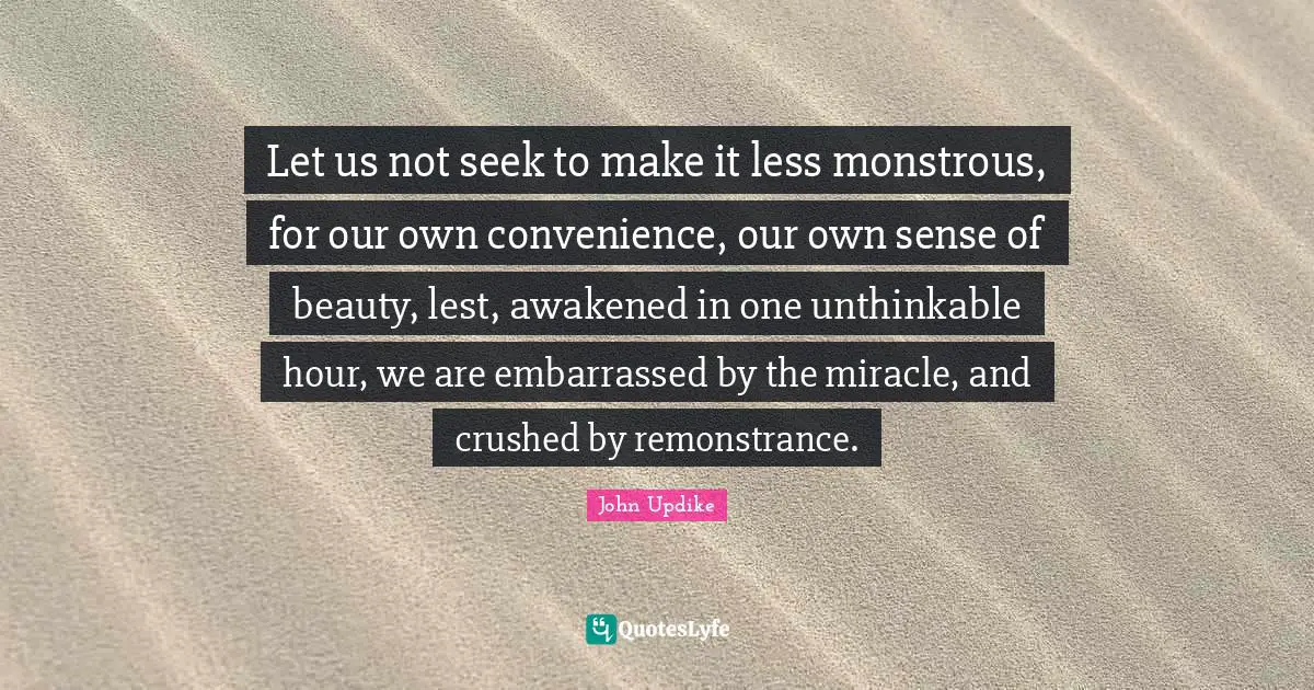 Let us not seek to make it less monstrous, for our own convenience, our own sense of beauty, lest, awakened in one unthinkable hour, we are embarrassed by the miracle, and crushed by remonstrance.