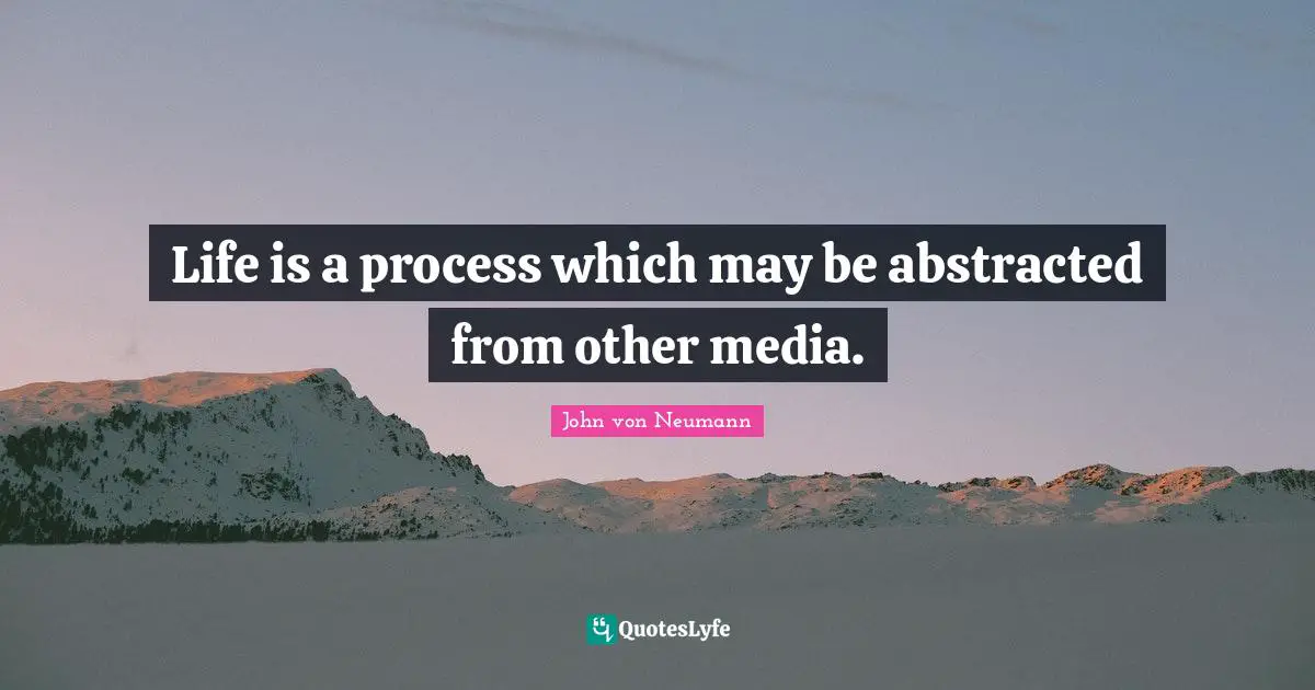 John Von Neumann Quotes: "Life is a process which may be abstracted from other media."