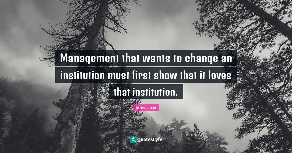 Management that wants to change an institution must first show that it loves that institution.