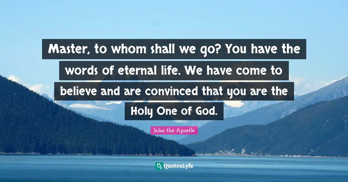 John The Apostle Quotes: "Master, to whom shall we go? You have the words of eternal life. We have come to believe and are convinced that you are the Holy One of God."