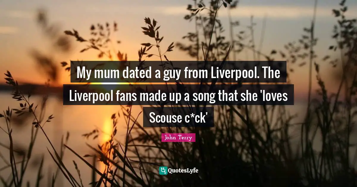 Mum Quotes: "My mum dated a guy from Liverpool. The Liverpool fans made up a song that she 'loves Scouse c*ck'"