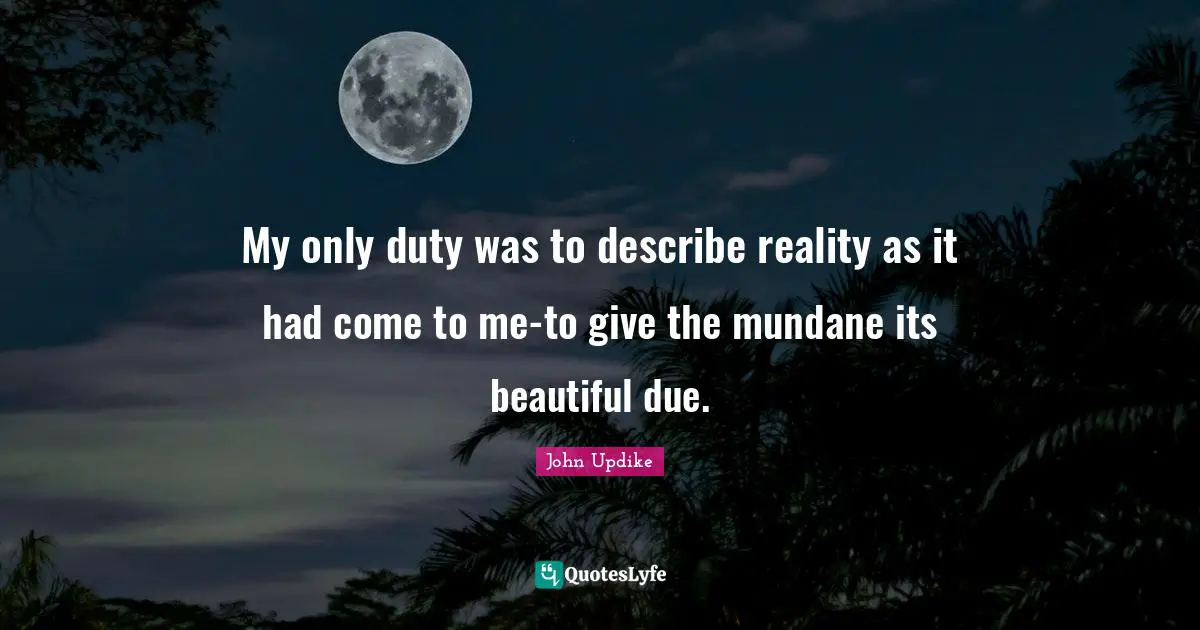 Mundane Quotes: "My only duty was to describe reality as it had come to me-to give the mundane its beautiful due."