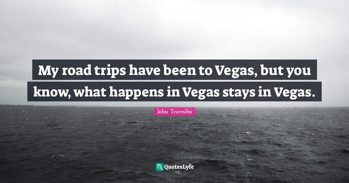 My road trips have been to Vegas, but you know, what happens in Vegas stays in Vegas.