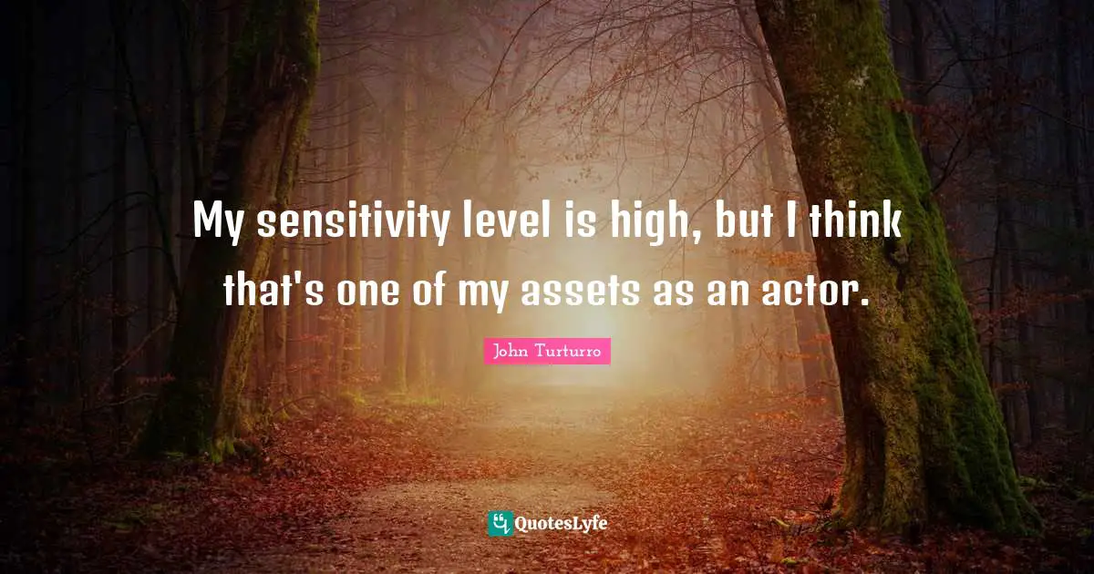 My sensitivity level is high, but I think that's one of my assets as an actor.