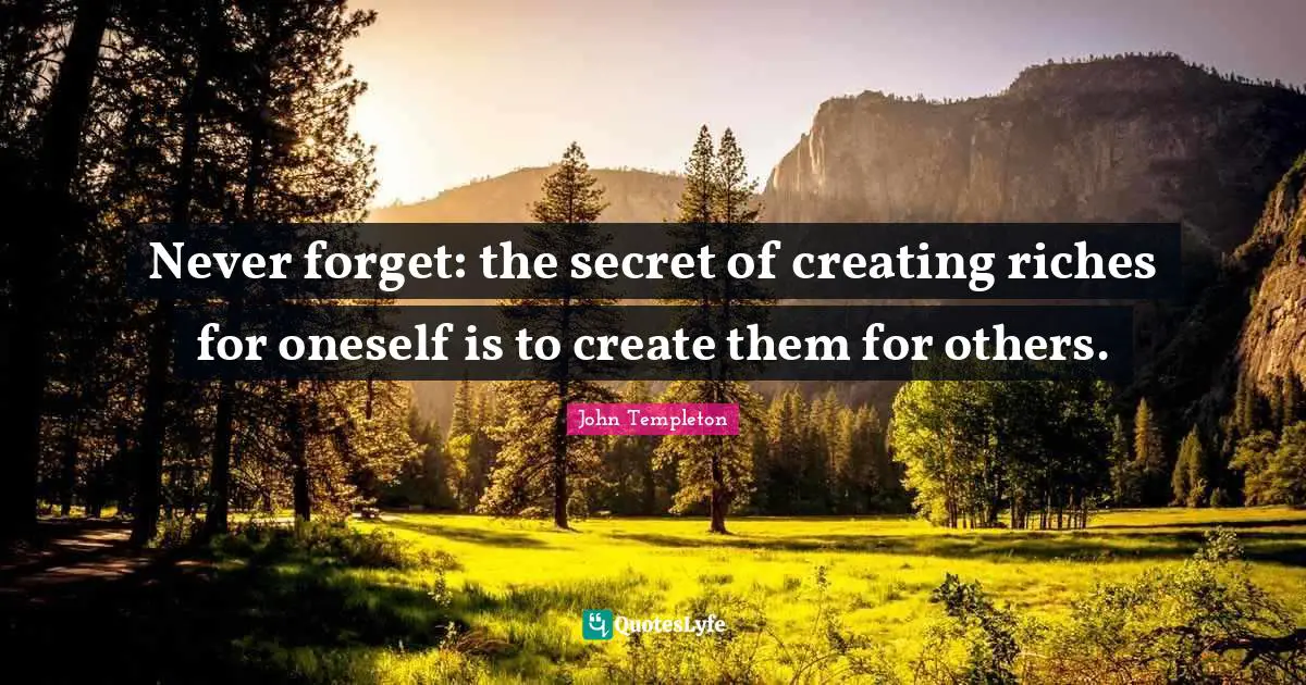Never forget: the secret of creating riches for oneself is to create them for others.