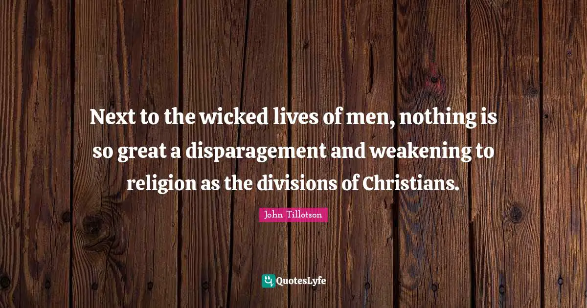 Next to the wicked lives of men, nothing is so great a disparagement and weakening to religion as the divisions of Christians.