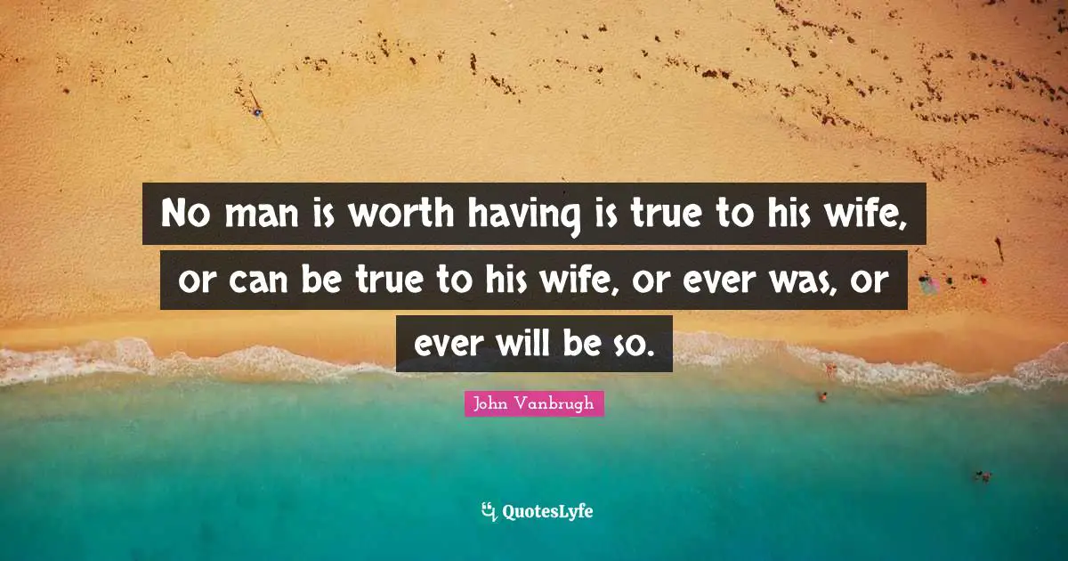 No man is worth having is true to his wife, or can be true to his wife, or ever was, or ever will be so.