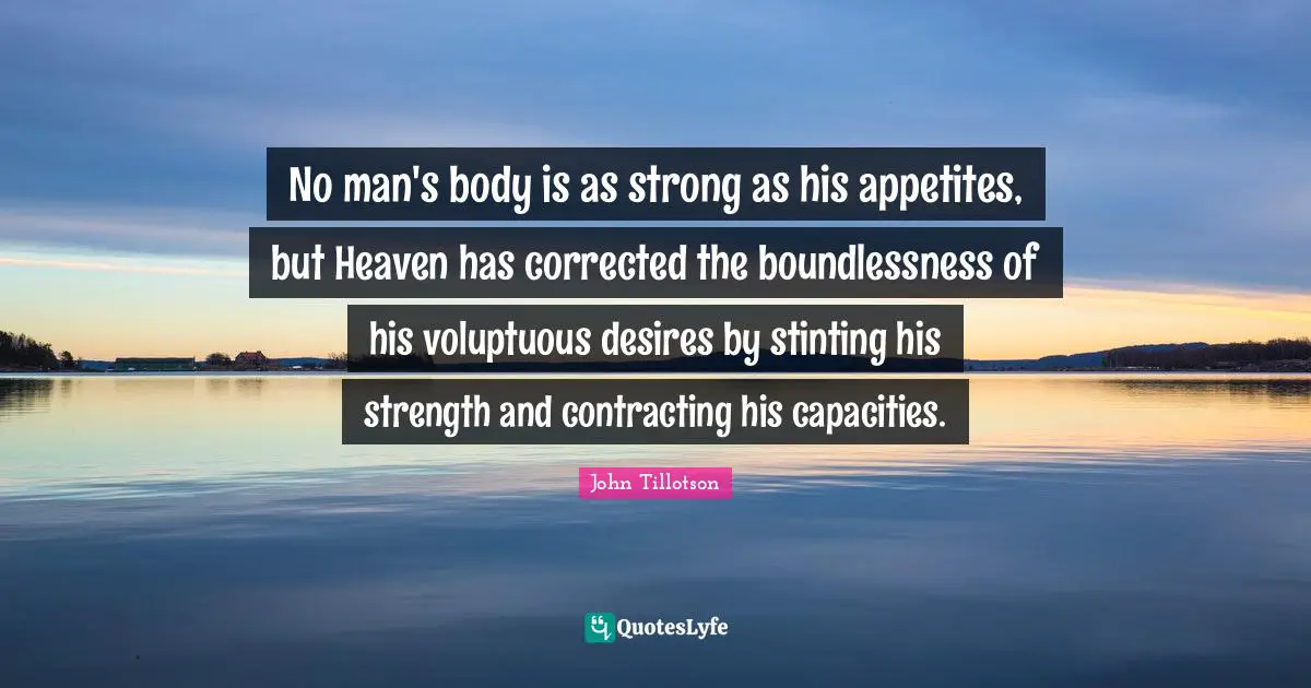 No man's body is as strong as his appetites, but Heaven has corrected the boundlessness of his voluptuous desires by stinting his strength and contracting his capacities.
