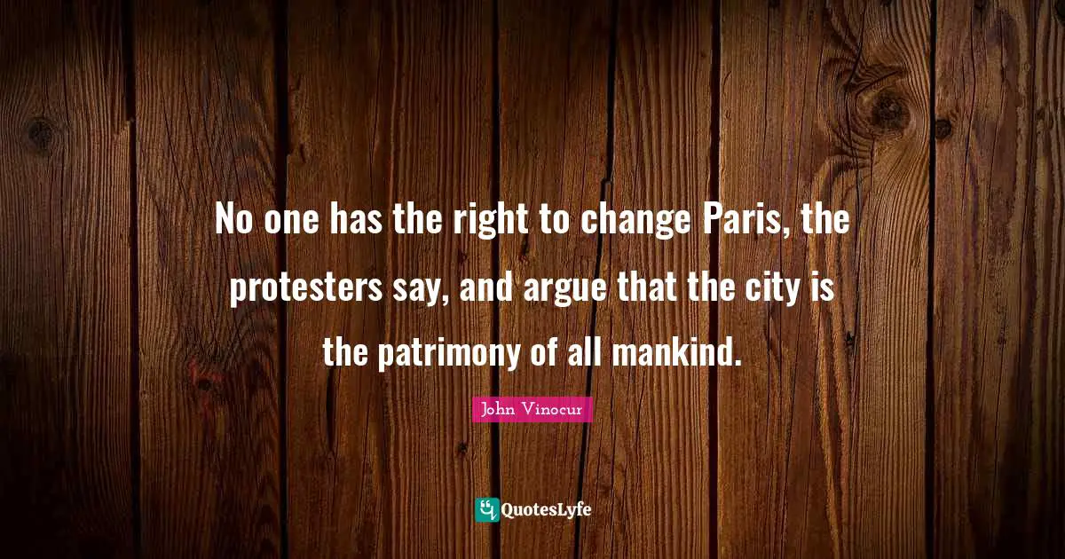 No one has the right to change Paris, the protesters say, and argue that the city is the patrimony of all mankind.