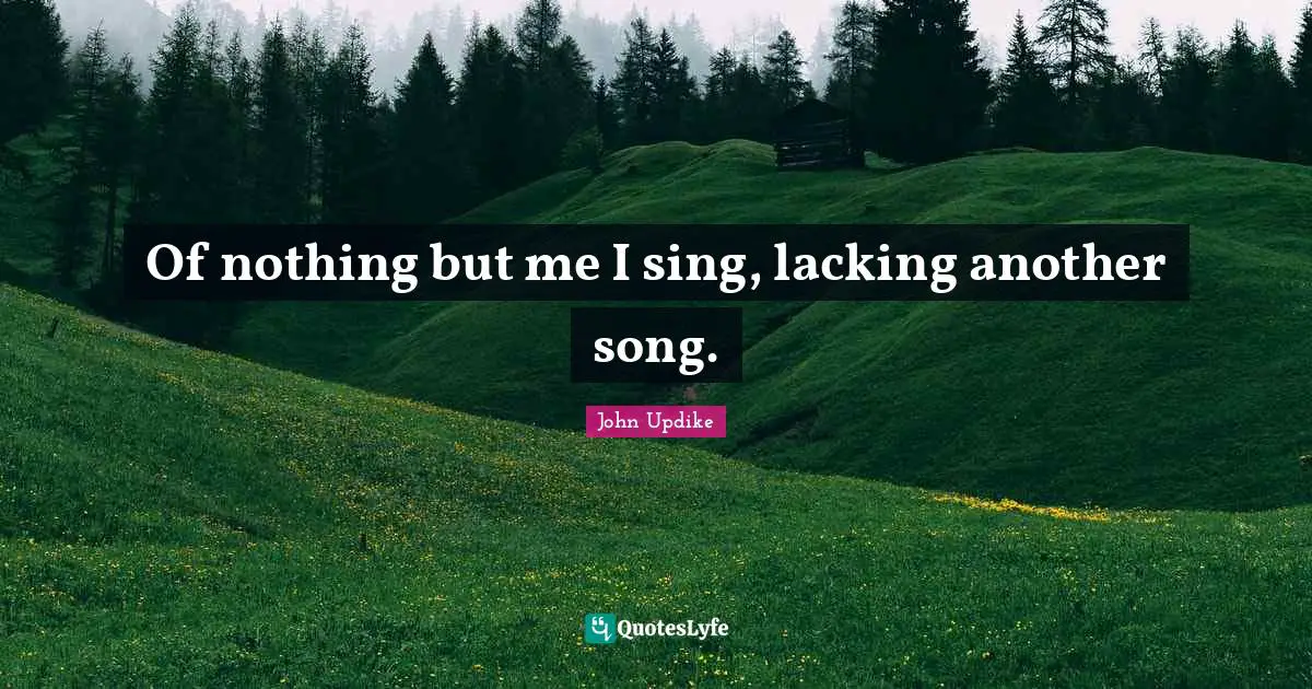Of nothing but me I sing, lacking another song.