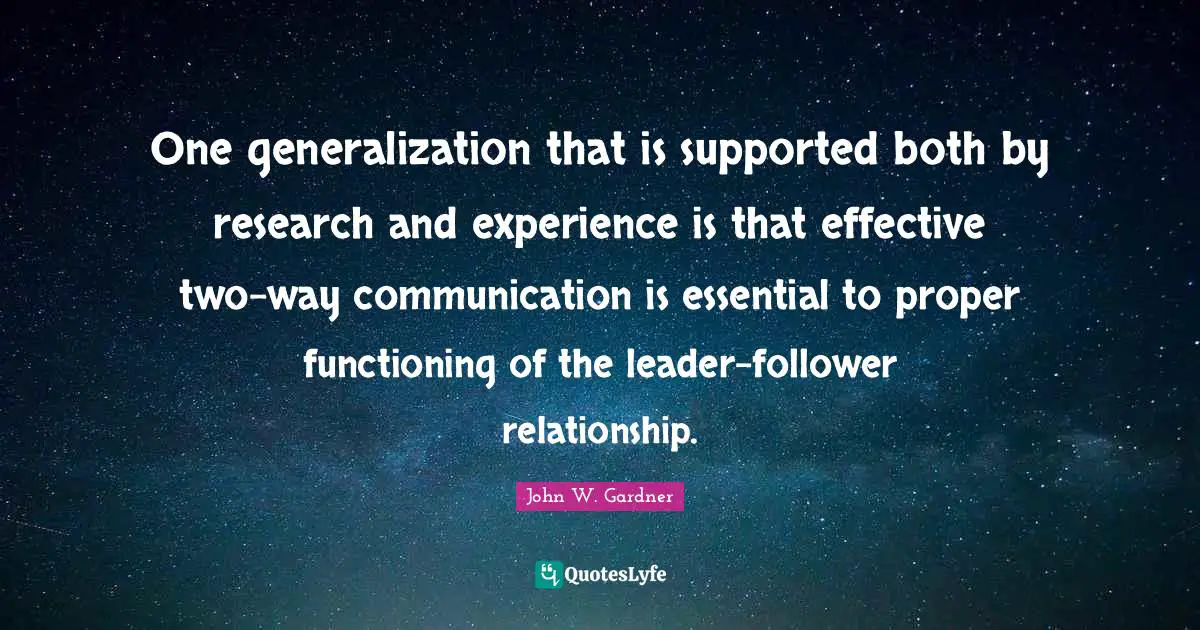 One generalization that is supported both by research and experience is that effective two-way communication is essential to proper functioning of the leader-follower relationship.