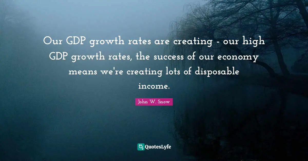 Our GDP growth rates are creating - our high GDP growth rates, the success of our economy means we're creating lots of disposable income.