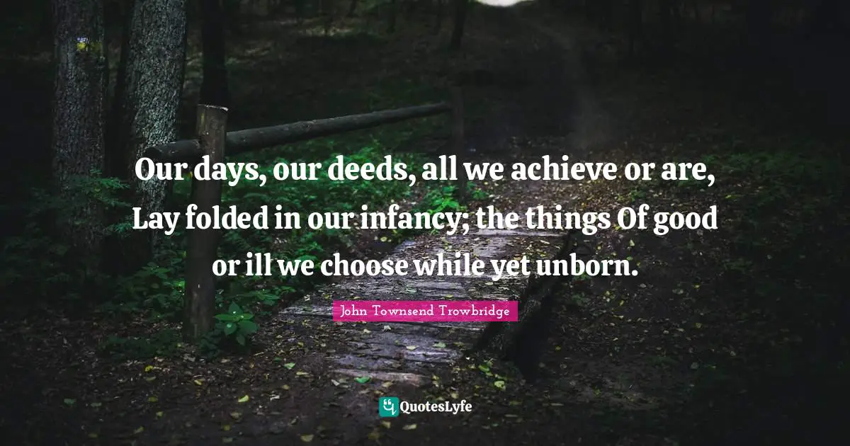 Our days, our deeds, all we achieve or are, Lay folded in our infancy; the things Of good or ill we choose while yet unborn.