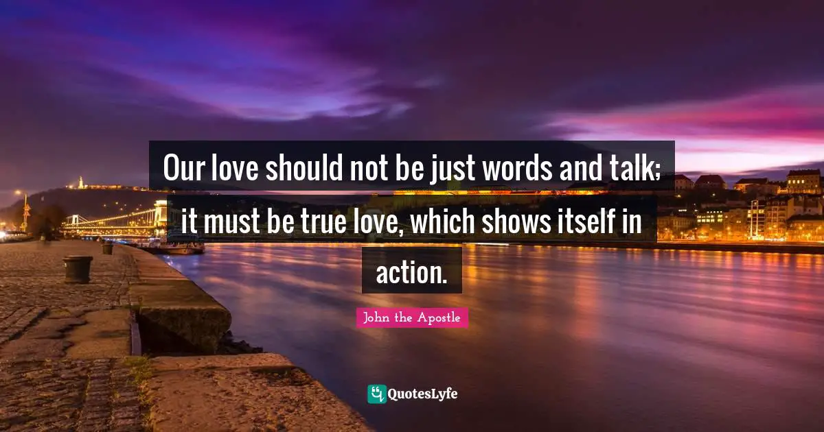 John the Apostle Quotes: Our love should not be just words and talk; it must be true love, which shows itself in action.