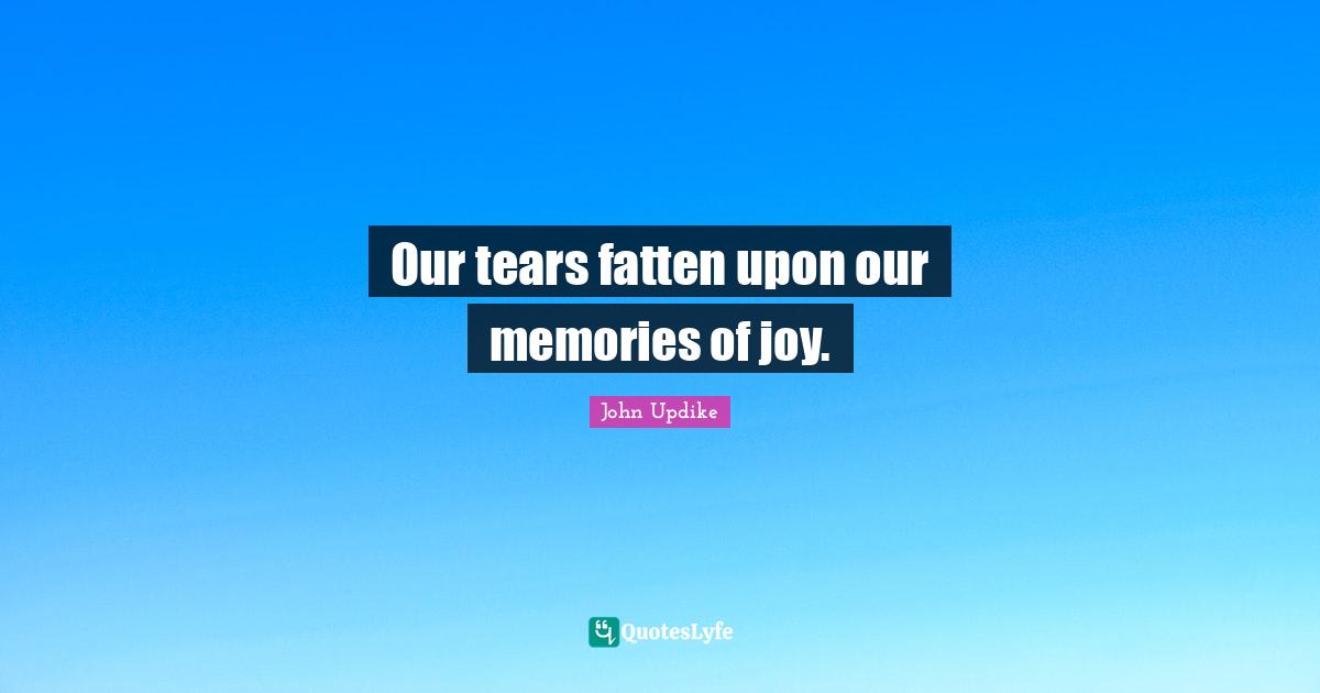 Our tears fatten upon our memories of joy.