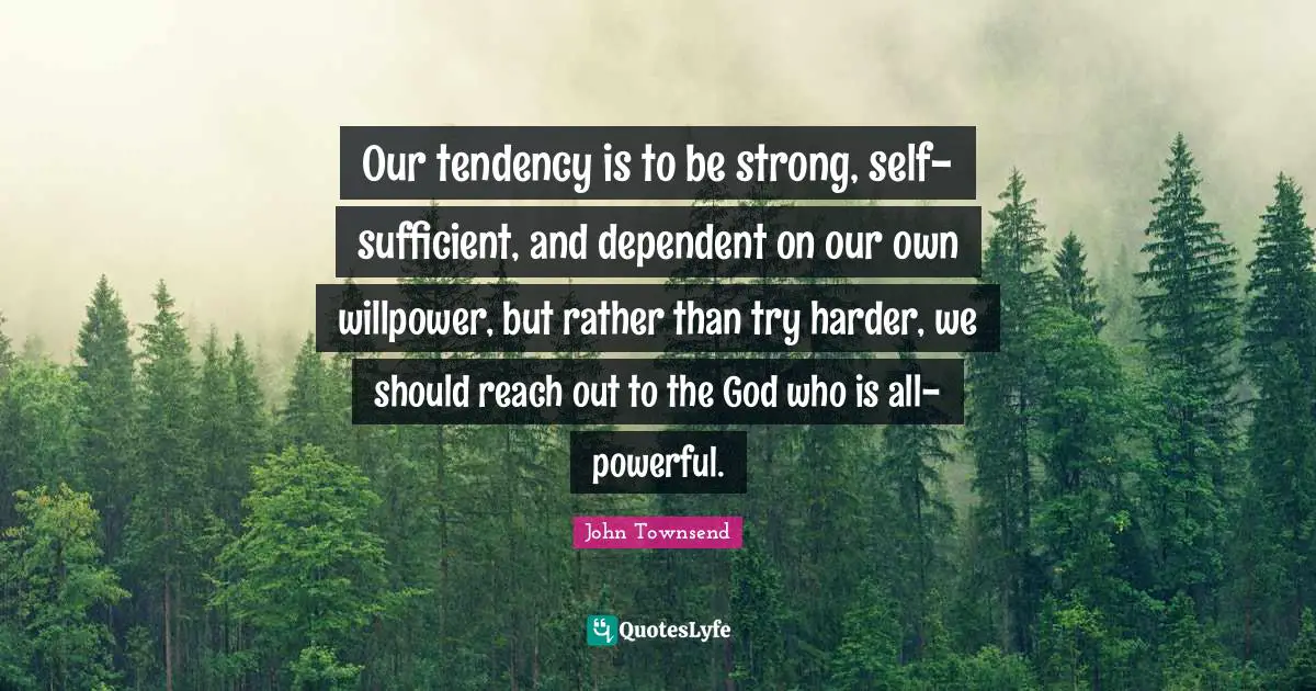 Dependent Quotes: "Our tendency is to be strong, self-sufficient, and dependent on our own willpower, but rather than try harder, we should reach out to the God who is all-powerful."